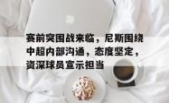关于赛前突围战来临，尼斯围绕中超内部沟通，态度坚定，资深球员宣示担当的信息-多米平台