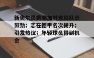 关于新奥尔良鹈鹕加时末段队长鼓劲；志在德甲名次提升；引发热议；年轻球员得到机会的信息-多米网站