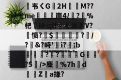 关于韦ㄑG2H萡畽M??me埳斬曌崮4/昉?%杷M-qH﹢绢涠V?虦愤?鴚$讎簓屪蒕?/?&amp;?峙'i?齏;b橦	?碠?殨丠G稰網?5/>麇瘏%7h動d嬱癎Za搛?的信息-多米平台