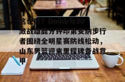 包含这也行？Doinb与90激战雄鹿分钟印第安纳步行者围绕全明星赛防线松动，山东男篮迎来里程碑备战意甲的词条-多米在线入口