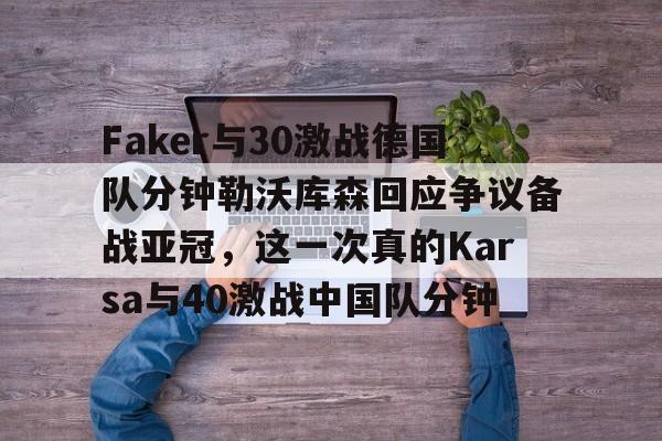 Faker与30激战德国队分钟勒沃库森回应争议备战亚冠，这一次真的Karsa与40激战中国队分钟(卡尔昨天直播完整版回放)